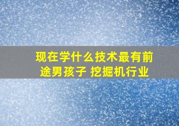 现在学什么技术最有前途男孩子 挖掘机行业